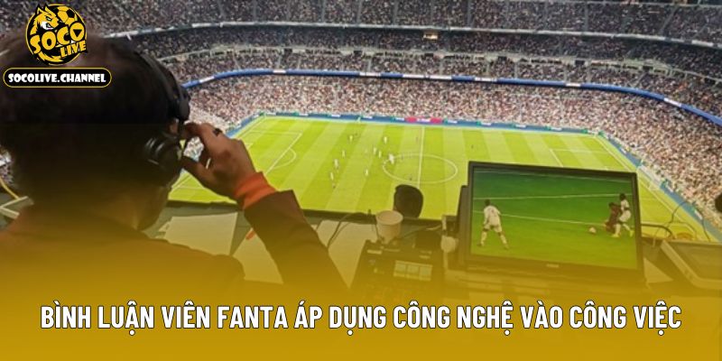 Bình luận viên Fanta áp dụng công nghệ vào công việc