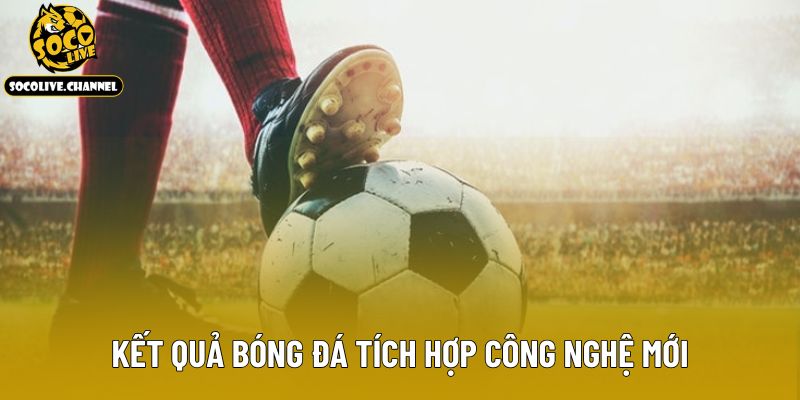 Kết quả bóng đá tích hợp công nghệ mới