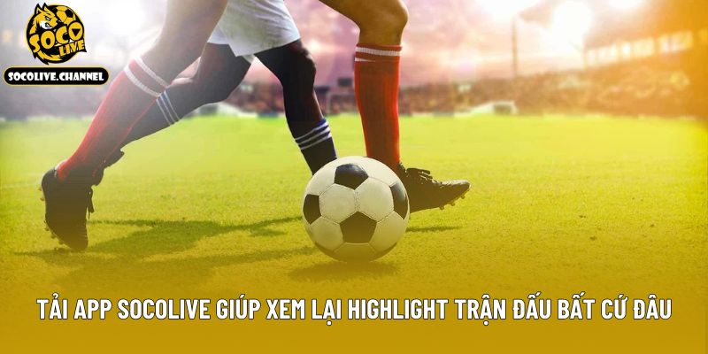 Tải app socolive giúp xem lại highlight trận đấu bất cứ đâu